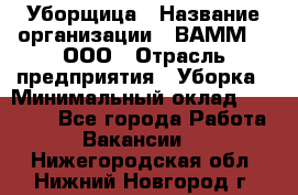 Уборщица › Название организации ­ ВАММ  , ООО › Отрасль предприятия ­ Уборка › Минимальный оклад ­ 15 000 - Все города Работа » Вакансии   . Нижегородская обл.,Нижний Новгород г.